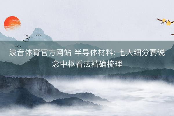 波音体育官方网站 半导体材料: 七大细分赛说念中枢看法精确梳理