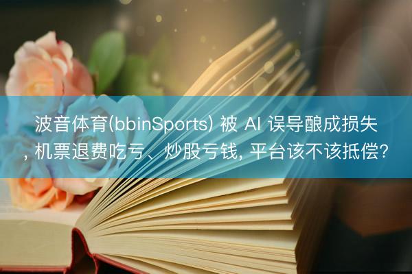 波音体育(bbinSports) 被 AI 误导酿成损失， 机票退费吃亏、炒股亏钱， 平台该不该抵偿?