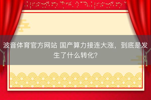 波音体育官方网站 国产算力接连大涨，到底是发生了什么转化？