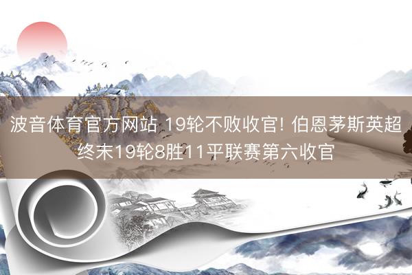 波音体育官方网站 19轮不败收官! 伯恩茅斯英超终末19轮8胜11平联赛第六收官