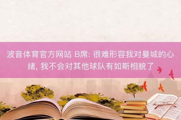 波音体育官方网站 B席: 很难形容我对曼城的心绪， 我不会对其他球队有如斯相貌了