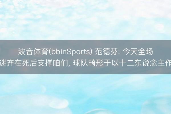 波音体育(bbinSports) 范德芬: 今天全场球迷齐在死后支撑咱们， 球队畸形于以十二东说念主作战
