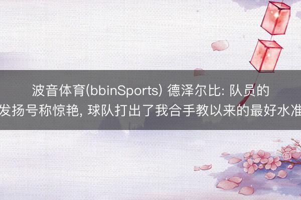 波音体育(bbinSports) 德泽尔比: 队员的发扬号称惊艳， 球队打出了我合手教以来的最好水准
