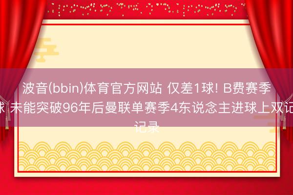 波音(bbin)体育官方网站 仅差1球! B费赛季9球 未能突破96年后曼联单赛季4东说念主进球上双记录