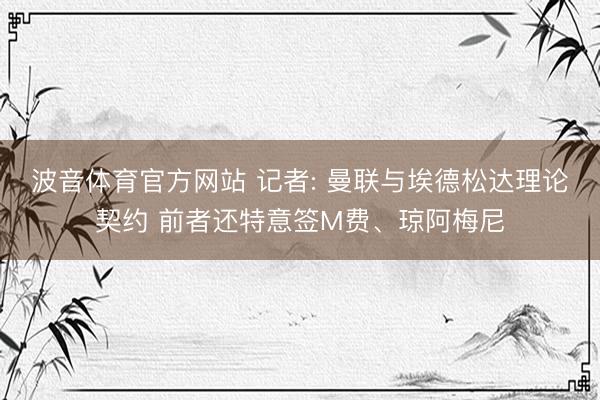 波音体育官方网站 记者: 曼联与埃德松达理论契约 前者还特意签M费、琼阿梅尼