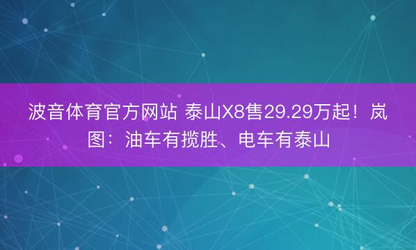 波音体育官方网站 泰山X8售29.29万起！岚图：油车有揽胜、电车有泰山