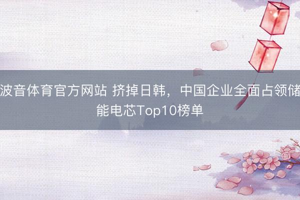 波音体育官方网站 挤掉日韩，中国企业全面占领储能电芯Top10榜单