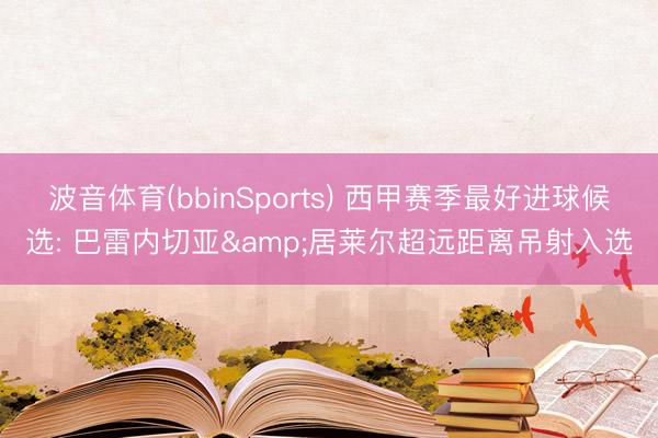 波音体育(bbinSports) 西甲赛季最好进球候选: 巴雷内切亚&居莱尔超远距离吊射入选