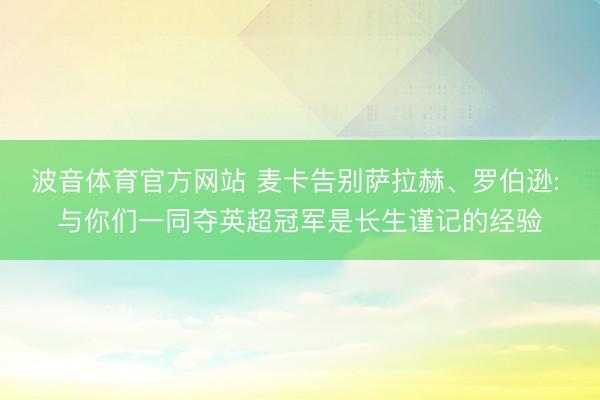 波音体育官方网站 麦卡告别萨拉赫、罗伯逊: 与你们一同夺英超冠军是长生谨记的经验