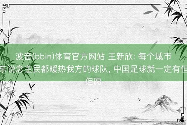 波音(bbin)体育官方网站 王新欣: 每个城市的东说念主民都暖热我方的球队， 中国足球就一定有但愿
