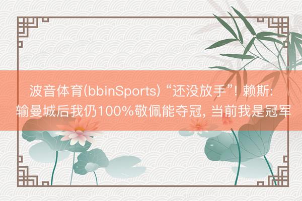 波音体育(bbinSports) “还没放手”! 赖斯: 输曼城后我仍100%敬佩能夺冠， 当前我是冠军