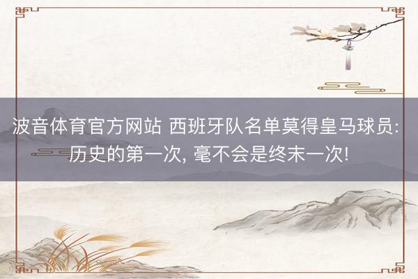 波音体育官方网站 西班牙队名单莫得皇马球员: 历史的第一次， 毫不会是终末一次!