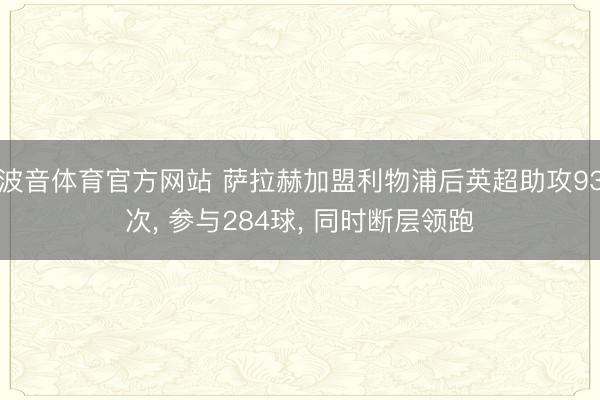波音体育官方网站 萨拉赫加盟利物浦后英超助攻93次， 参与284球，<a href=