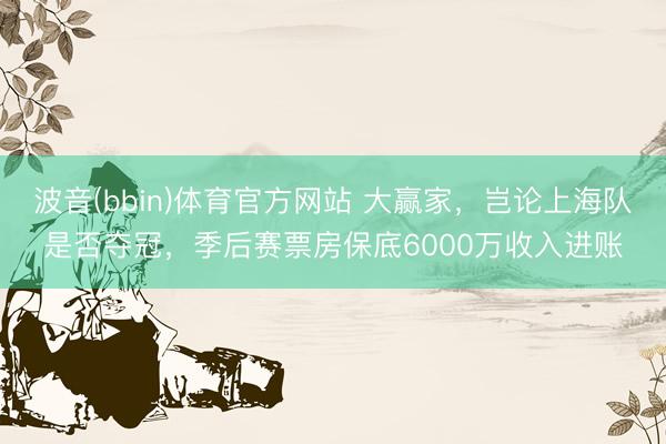 波音(bbin)体育官方网站 大赢家，岂论上海队是否夺冠，季后赛票房保底6000万收入进账