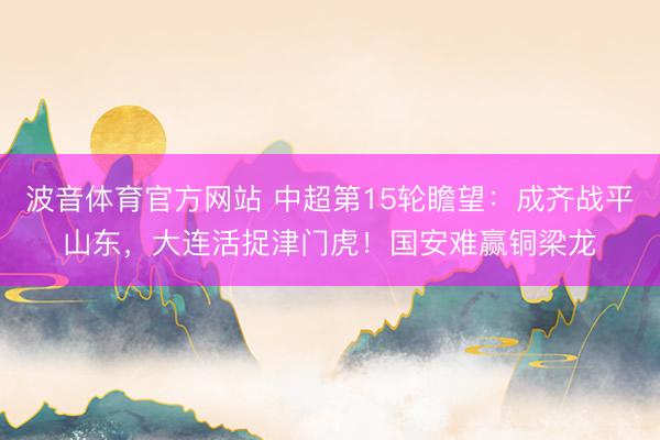 波音体育官方网站 中超第15轮瞻望：成齐战平山东，大连活捉津门虎！国安难赢铜梁龙