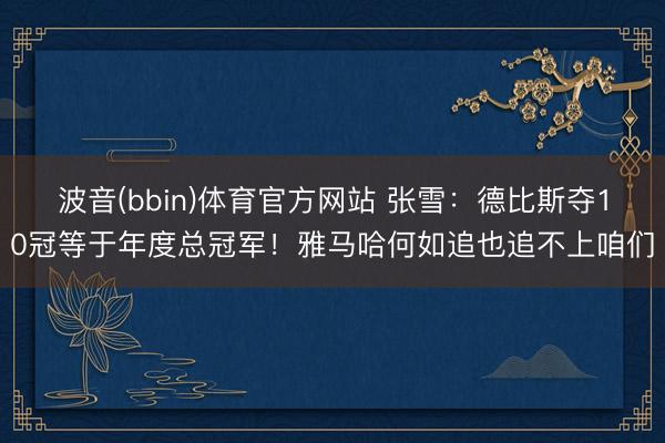 波音(bbin)体育官方网站 张雪：德比斯夺10冠等于年度总冠军！雅马哈何如追也追不上咱们