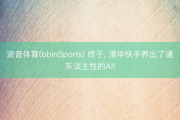 波音体育(bbinSports) 终于， 清华快手养出了通东谈主性的AI!
