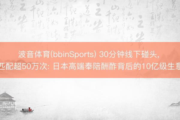 波音体育(bbinSports) 30分钟线下碰头， 匹配超50万次: 日本高端奉陪酬酢背后的10亿级生意