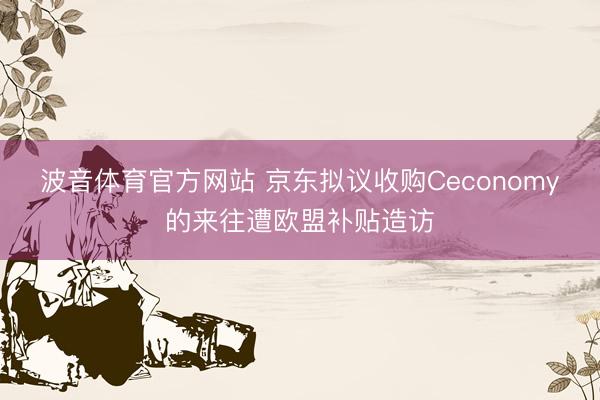 波音体育官方网站 京东拟议收购Ceconomy的来往遭欧盟补贴造访