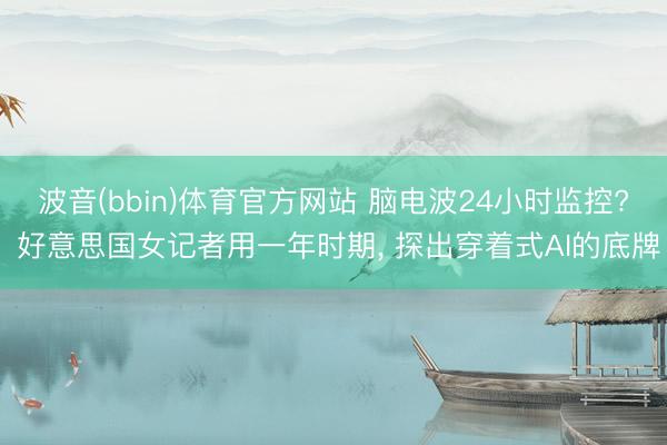 波音(bbin)体育官方网站 脑电波24小时监控? 好意思国女记者用一年时期， 探出穿着式AI的底牌