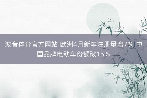 波音体育官方网站 欧洲4月新车注册量增7% 中国品牌电动车份额破15%