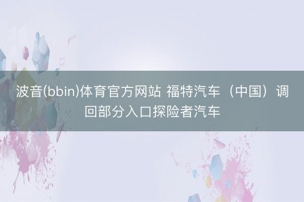 波音(bbin)体育官方网站 福特汽车（中国）调回部分入口探险者汽车