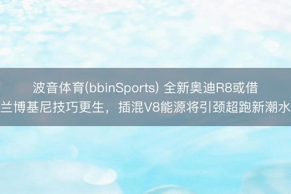 波音体育(bbinSports) 全新奥迪R8或借兰博基尼技巧更生，插混V8能源将引颈超跑新潮水