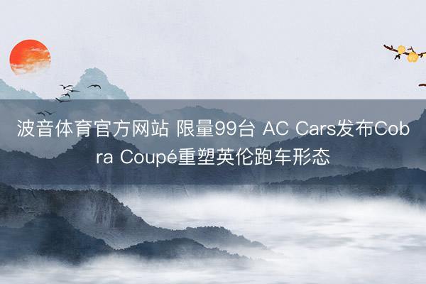 波音体育官方网站 限量99台 AC Cars发布Cobra Coupé重塑英伦跑车形态