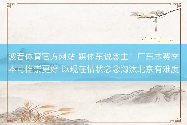 波音体育官方网站 媒体东说念主：广东本赛季本可推崇更好 以现在情状念念淘汰北京有难度