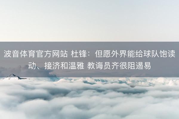 波音体育官方网站 杜锋：但愿外界能给球队饱读动、接济和温雅 教诲员齐很阻遏易