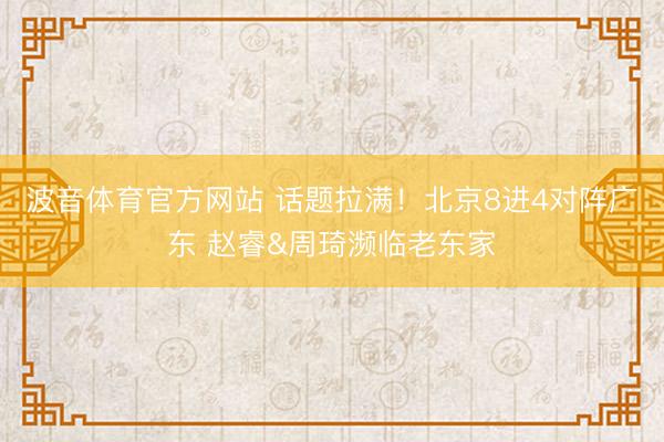 波音体育官方网站 话题拉满！北京8进4对阵广东 赵睿&周琦濒临老东家