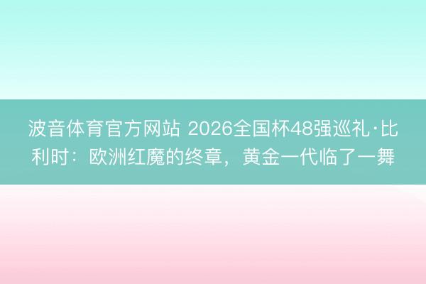 波音体育官方网站 2026全国杯48强巡礼·比利时：欧洲红魔的终章，黄金一代临了一舞