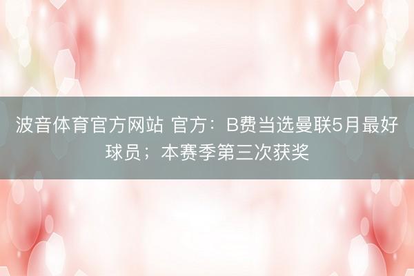 波音体育官方网站 官方：B费当选曼联5月最好球员；本赛季第三次获奖