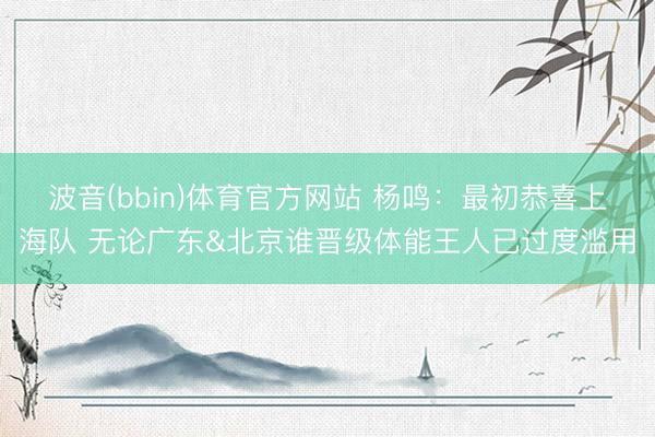 波音(bbin)体育官方网站 杨鸣：最初恭喜上海队 无论广东&北京谁晋级体能王人已过度滥用