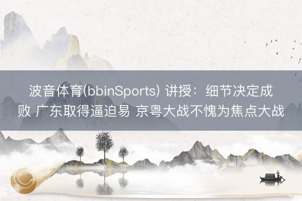 波音体育(bbinSports) 讲授：细节决定成败 广东取得逼迫易 京粤大战不愧为焦点大战
