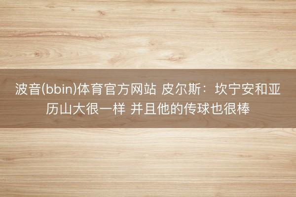 波音(bbin)体育官方网站 皮尔斯：坎宁安和亚历山大很一样 并且他的传球也很棒