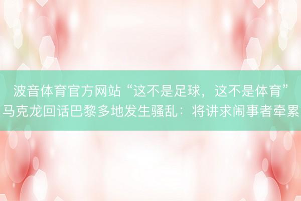 波音体育官方网站 “这不是足球，这不是体育”马克龙回话巴黎多地发生骚乱：将讲求闹事者牵累