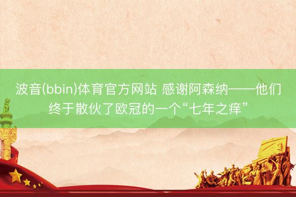 波音(bbin)体育官方网站 感谢阿森纳——他们终于散伙了欧冠的一个“七年之痒”
