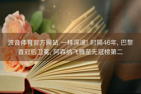 波音体育官方网站 一样深邃! 时隔46年， 巴黎首冠后卫冕， 阿森纳飞腾至无冠榜第二