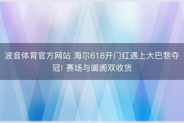 波音体育官方网站 海尔618开门红遇上大巴黎夺冠! 赛场与阛阓双收货