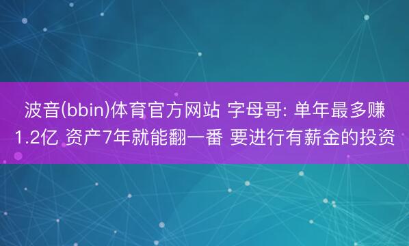 波音(bbin)体育官方网站 字母哥: 单年最多赚1.2亿 资产7年就能翻一番 要进行有薪金的投资