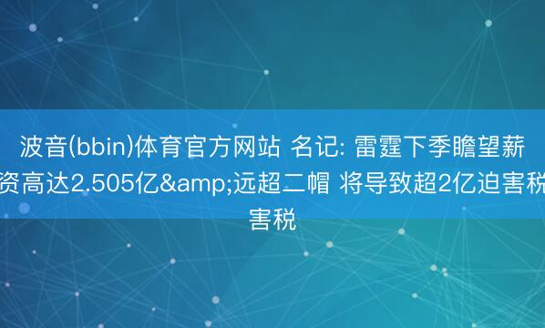 波音(bbin)体育官方网站 名记: 雷霆下季瞻望薪资高达2.505亿&远超二帽 将导致超2亿迫害税