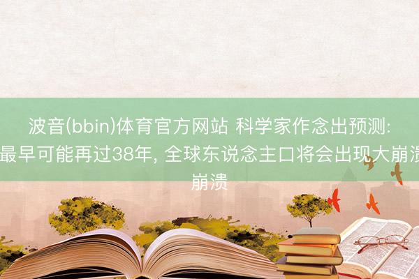 波音(bbin)体育官方网站 科学家作念出预测: 最早可能再过38年， 全球东说念主口将会出现大崩溃