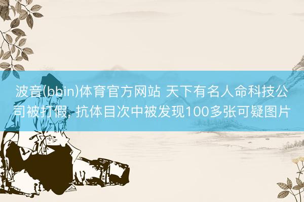 波音(bbin)体育官方网站 天下有名人命科技公司被打假， 抗体目次中被发现100多张可疑图片