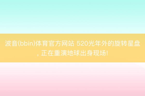 波音(bbin)体育官方网站 520光年外的旋转星盘， 正在重演地球出身现场!