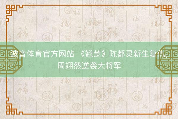 波音体育官方网站 《翘楚》陈都灵新生复仇，周翊然逆袭大将军