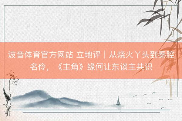 波音体育官方网站 立地评｜从烧火丫头到秦腔名伶，《主角》缘何让东谈主共识
