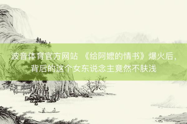 波音体育官方网站 《给阿嬷的情书》爆火后，背后的这个女东说念主竟然不肤浅