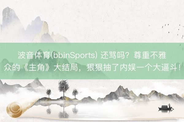 波音体育(bbinSports) 还骂吗？尊重不雅众的《主角》大结局，狠狠抽了内娱一个大逼斗！
