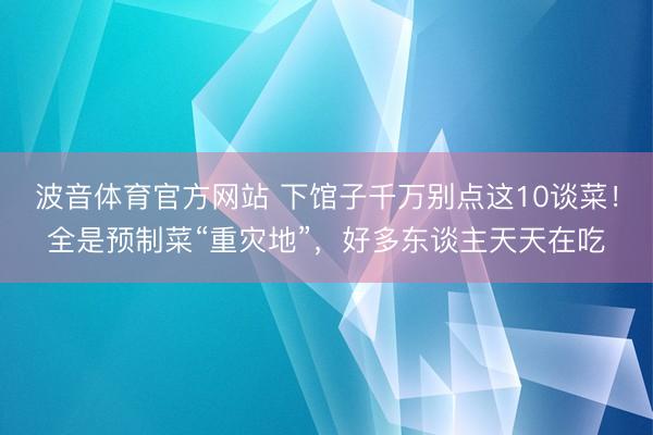 波音体育官方网站 下馆子千万别点这10谈菜！全是预制菜“重灾地”，好多东谈主天天在吃